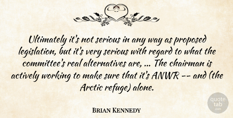 Brian Kennedy Quote About Actively, Anwr, Arctic, Chairman, Proposed: Ultimately Its Not Serious In...