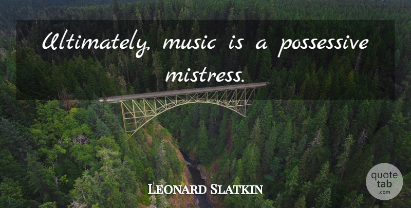Leonard Slatkin Quote About Mistress, Music Is, Possessive: Ultimately Music Is A Possessive...