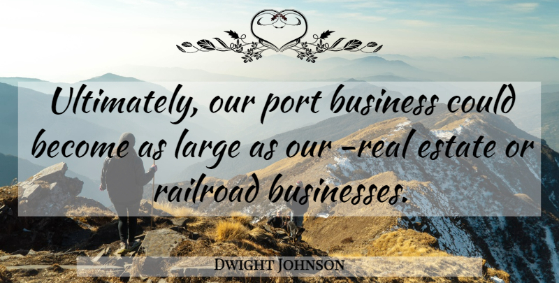 Dwight Johnson Quote About Business, Estate, Large, Port, Railroad: Ultimately Our Port Business Could...