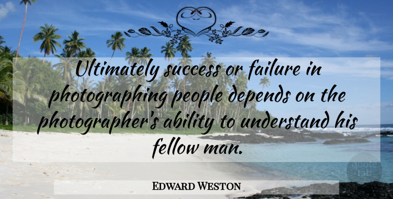 Edward Weston Quote About Photography, Men, People: Ultimately Success Or Failure In...