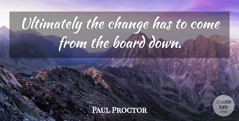 Paul Proctor Quote About Board, Change, Ultimately: Ultimately The Change Has To...
