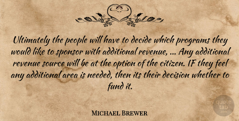 Michael Brewer Quote About Additional, Area, Decide, Decision, Fund: Ultimately The People Will Have...