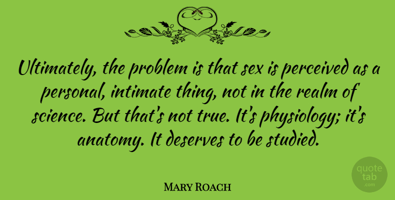 Mary Roach Quote About Deserves, Intimate, Perceived, Problem, Realm: Ultimately The Problem Is That...