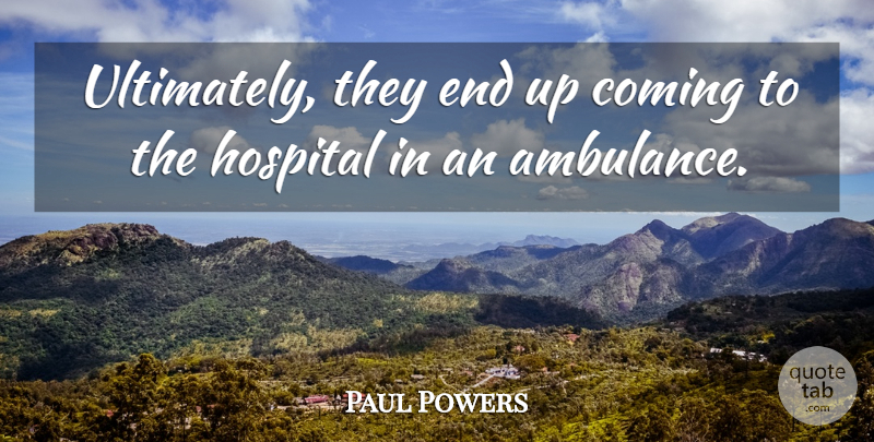 Paul Powers Quote About Coming, Hospital: Ultimately They End Up Coming...