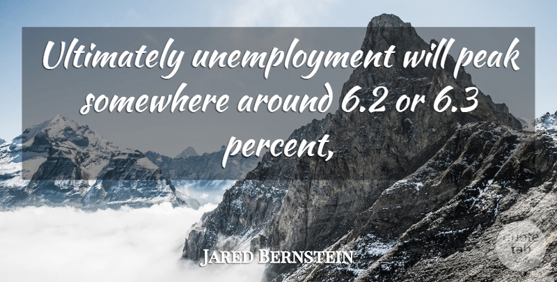 Jared Bernstein Quote About Peak, Somewhere, Ultimately: Ultimately Unemployment Will Peak Somewhere...