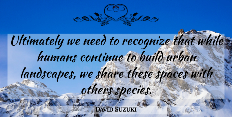 David Suzuki Quote About Space, Landscape, Needs: Ultimately We Need To Recognize...