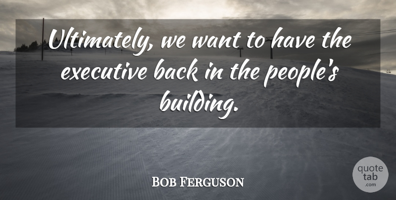 Bob Ferguson Quote About Executive: Ultimately We Want To Have...
