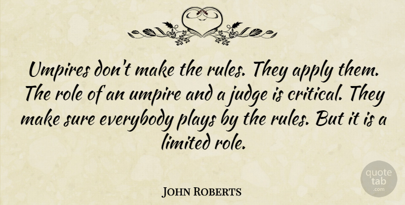 John Roberts Quote About Apply, Everybody, Judge, Limited, Plays: Umpires Dont Make The Rules...