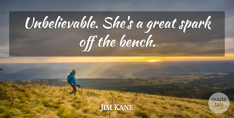 Jim Kane Quote About Great, Spark: Unbelievable Shes A Great Spark...