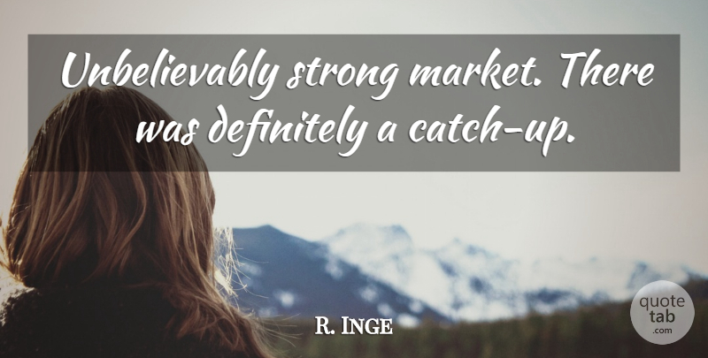 R. Inge Quote About Definitely, Strong: Unbelievably Strong Market There Was...