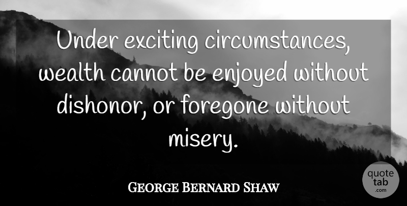 George Bernard Shaw Quote About Cannot, Circumstance, Enjoyed, Exciting, Wealth: Under Exciting Circumstances Wealth Cannot...