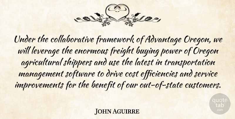 John Aguirre Quote About Advantage, Benefit, Buying, Cost, Drive: Under The Collaborative Framework Of...