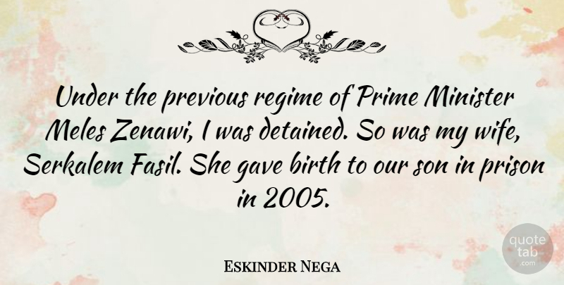 Eskinder Nega Quote About Birth, Gave, Minister, Previous, Prime: Under The Previous Regime Of...