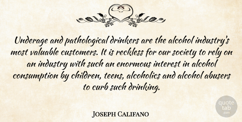 Joseph Califano Quote About Alcohol, Curb, Enormous, Industry, Interest: Underage And Pathological Drinkers Are...
