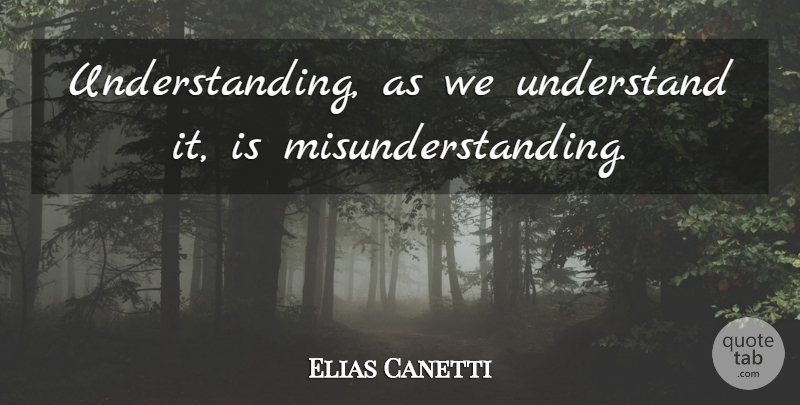 Elias Canetti Quote About Understanding, Misunderstanding: Understanding As We Understand It...