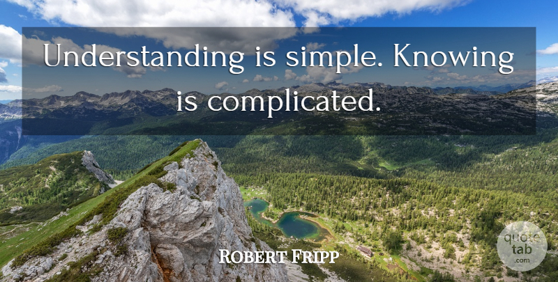 Robert Fripp Quote About Simple, Knowing, Understanding: Understanding Is Simple Knowing Is...