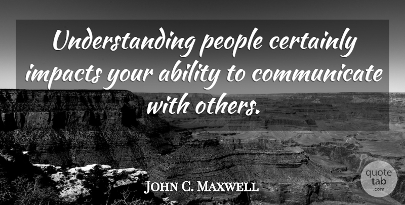 John C. Maxwell Quote About Impact, People, Understanding: Understanding People Certainly Impacts Your...