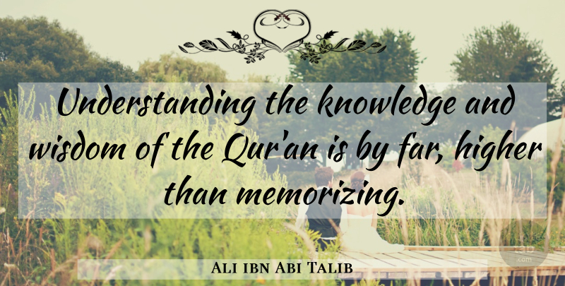 Ali ibn Abi Talib Quote About Understanding, Knowledge And Wisdom, Higher: Understanding The Knowledge And Wisdom...