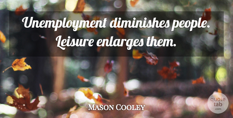 Mason Cooley Quote About People, Unemployment, Leisure: Unemployment Diminishes People Leisure Enlarges...