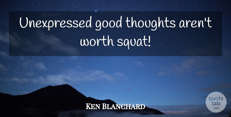 Ken Blanchard Quote About Squat, Good Thoughts: Unexpressed Good Thoughts Arent Worth...