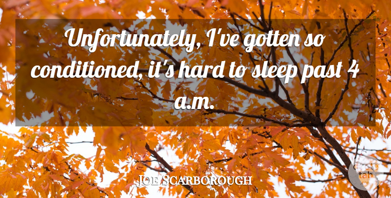 Joe Scarborough Quote About Hard: Unfortunately Ive Gotten So Conditioned...