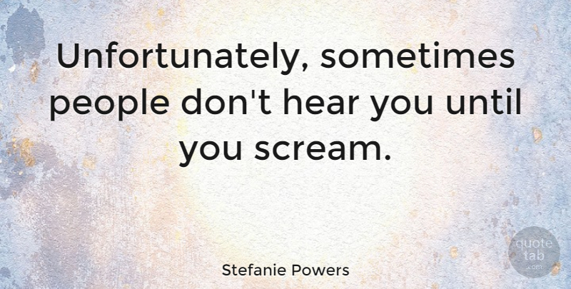 Stefanie Powers Quote About People, Sometimes, Scream: Unfortunately Sometimes People Dont Hear...