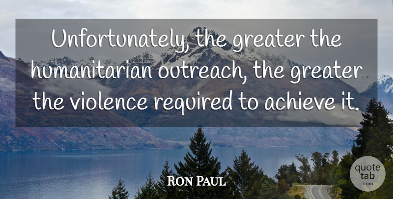 Ron Paul Quote About Violence, Humanitarian, Achieve: Unfortunately The Greater The Humanitarian...