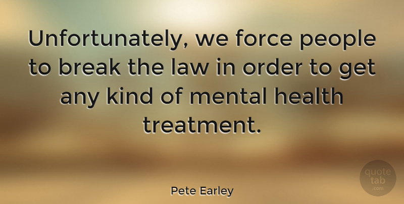 Pete Earley Quote About Break, Force, Health, Mental, People: Unfortunately We Force People To...