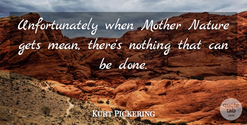 Kurt Pickering Quote About Gets, Mother, Nature: Unfortunately When Mother Nature Gets...