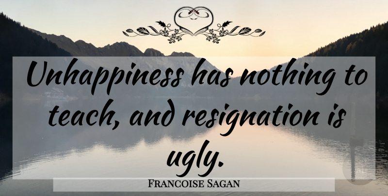 Francoise Sagan Quote About Ugly, Unhappiness, Teach: Unhappiness Has Nothing To Teach...