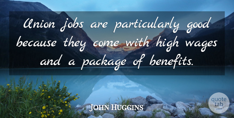 John Huggins Quote About Good, High, Jobs, Package, Union: Union Jobs Are Particularly Good...