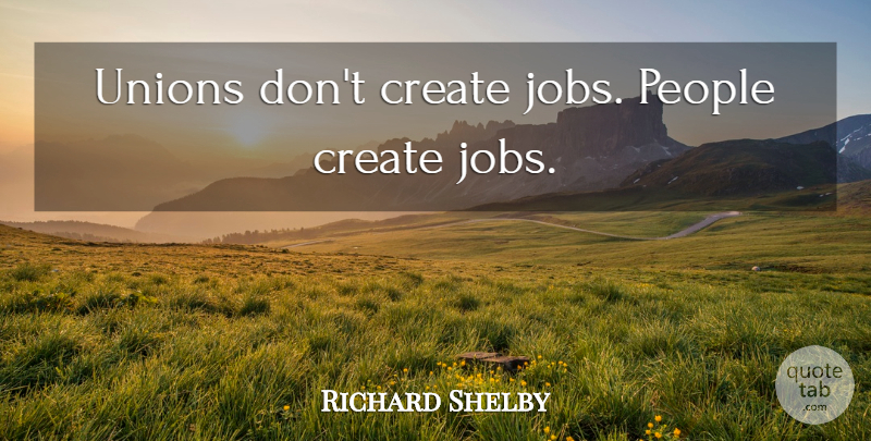 Richard Shelby Quote About Jobs, People, Unions: Unions Dont Create Jobs People...