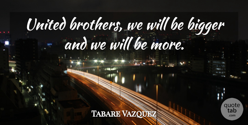 Tabare Vazquez Quote About Bigger, United: United Brothers We Will Be...