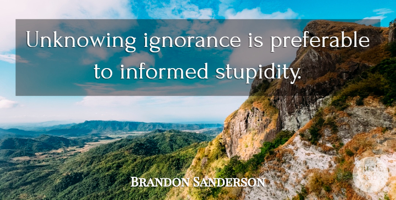 Brandon Sanderson Quote About Ignorance, Stupidity, Unknowing: Unknowing Ignorance Is Preferable To...