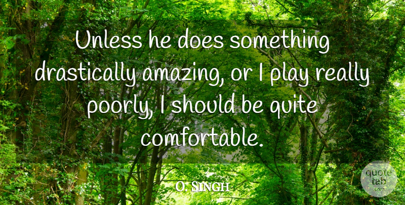 O. Singh Quote About Quite, Unless: Unless He Does Something Drastically...