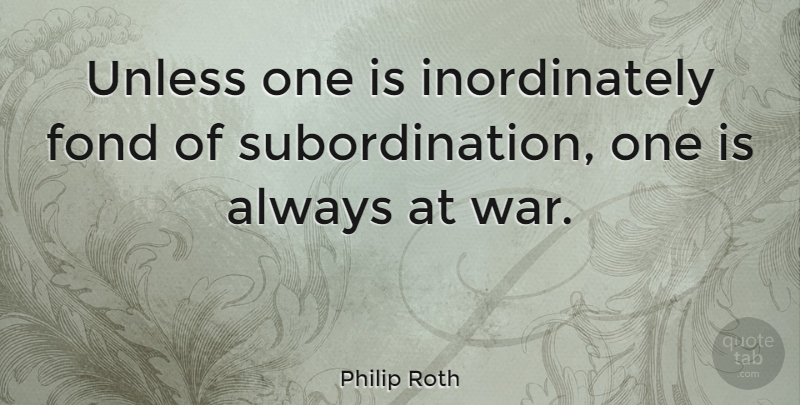 Philip Roth Quote About War, Subordination: Unless One Is Inordinately Fond...
