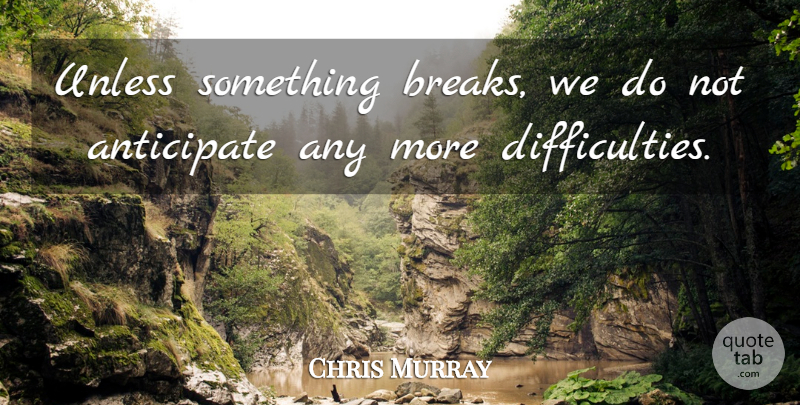 Chris Murray Quote About Anticipate, Unless: Unless Something Breaks We Do...