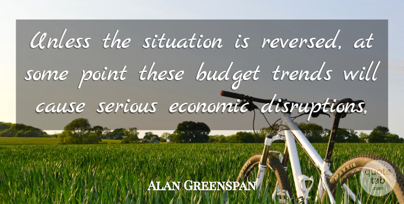 Alan Greenspan Quote About Budget, Cause, Economic, Point, Serious: Unless The Situation Is Reversed...