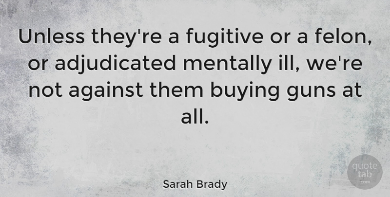 Sarah Brady Quote About American Activist, Fugitive, Mentally, Unless: Unless Theyre A Fugitive Or...