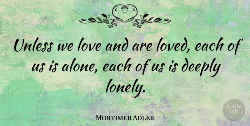 Mortimer Adler Quote About Lonely, Being Alone, Feeling Alone: Unless We Love And Are...
