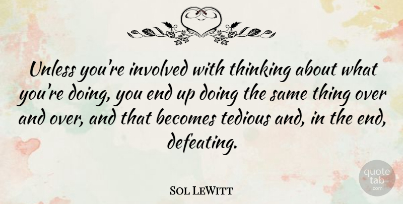 Sol LeWitt Quote About Thinking, Doing You, Ends: Unless Youre Involved With Thinking...
