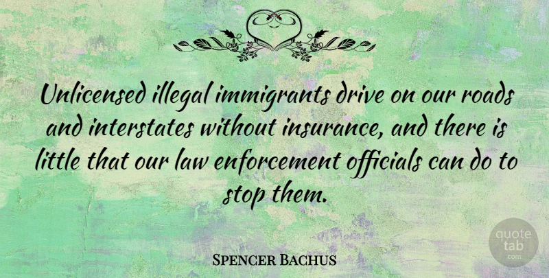 Spencer Bachus Quote About Law, Littles, Enforcement: Unlicensed Illegal Immigrants Drive On...