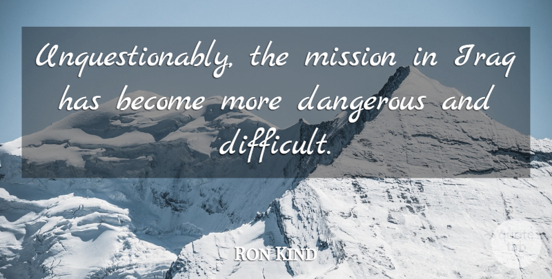 Ron Kind Quote About Dangerous: Unquestionably The Mission In Iraq...