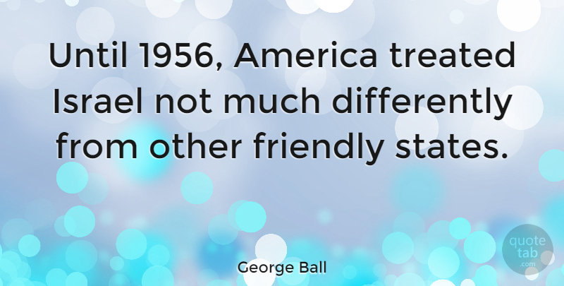 George Ball Quote About America, Israel, Friendly: Until 1956 America Treated Israel...
