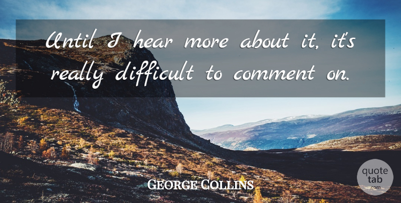 George Collins Quote About Comment, Difficult, Hear, Until: Until I Hear More About...