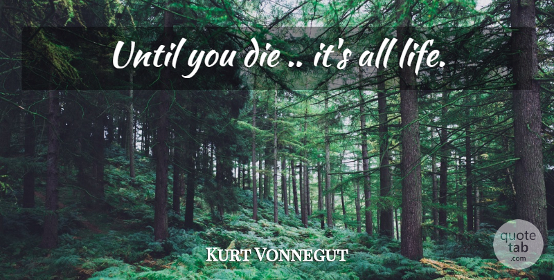 Kurt Vonnegut Quote About Dies: Until You Die Its All...