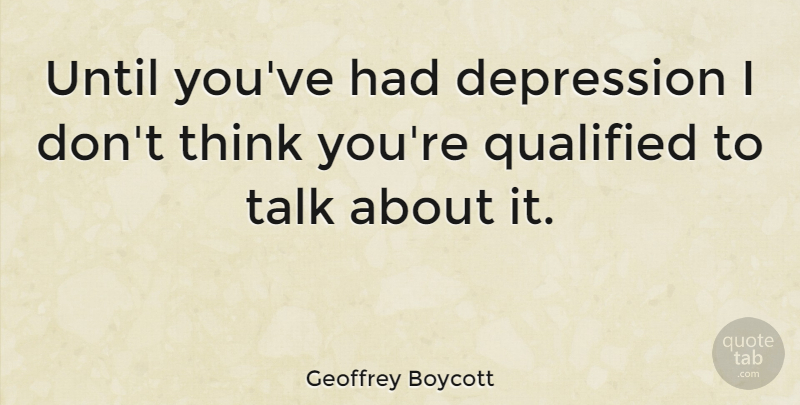 Geoffrey Boycott Quote About Depression, Thinking, People With Depression: Until Youve Had Depression I...