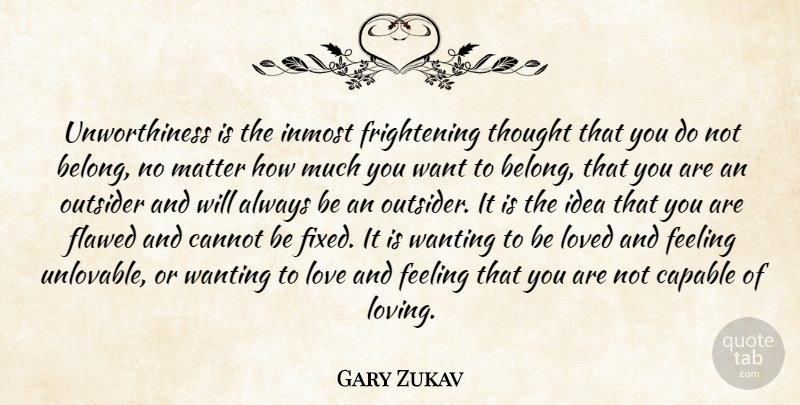 Gary Zukav Quote About Cannot, Capable, Flawed, Love, Matter: Unworthiness Is The Inmost Frightening...
