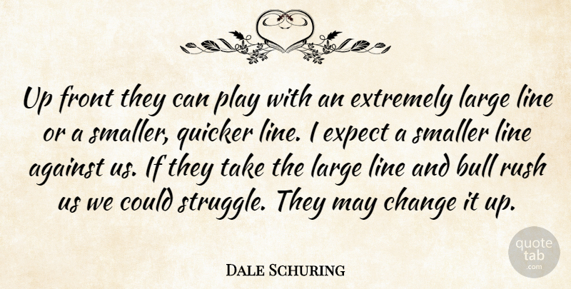 Dale Schuring Quote About Against, Bull, Change, Expect, Extremely: Up Front They Can Play...