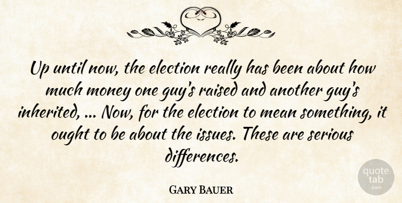 Gary Bauer Quote About Election, Mean, Money, Ought, Raised: Up Until Now The Election...